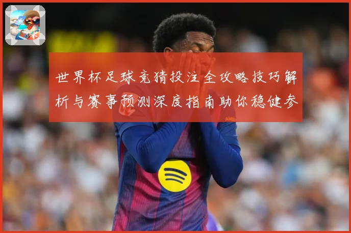 世界杯足球竞猜投注全攻略技巧解析与赛事预测深度指南助你稳健参与精彩赛事