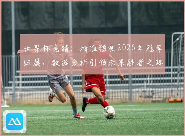 世界杯竞猜：精准预测2026年冠军归属，数据分析引领未来胜者之路