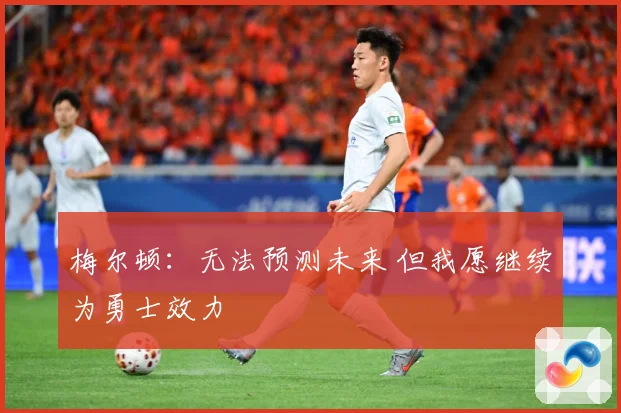 梅尔顿：无法预测未来 但我愿继续为勇士效力