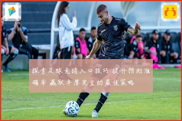 探索足球竞猜入口技巧 提升预测准确率 赢取丰厚奖金的最佳策略