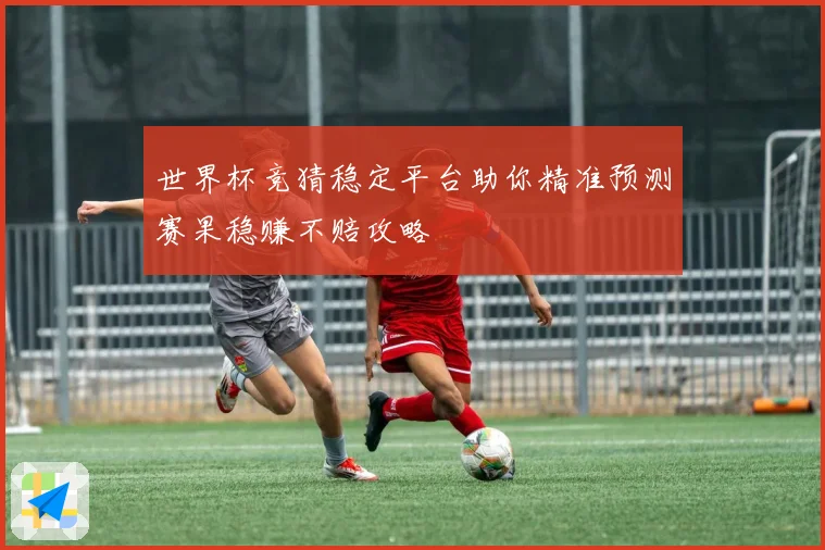 世界杯竞猜稳定平台助你精准预测赛果稳赚不赔攻略