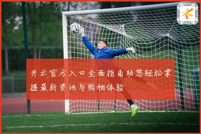 开云官方入口全面指南助您轻松掌握最新资讯与购物体验