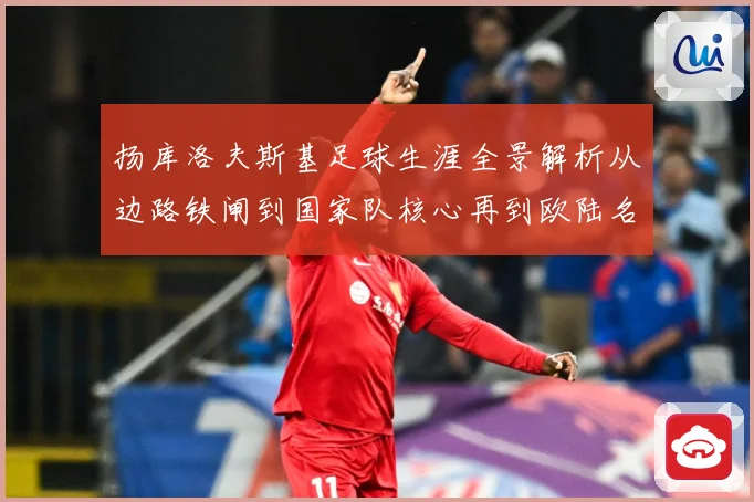 扬库洛夫斯基足球生涯全景解析从边路铁闸到国家队核心再到欧陆名将的传奇征程