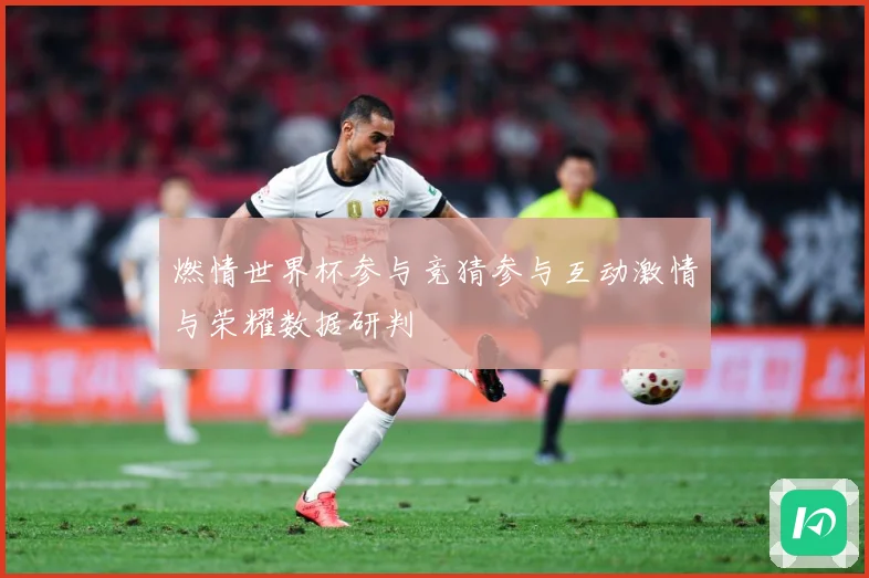 燃情世界杯参与竞猜参与互动激情与荣耀数据研判