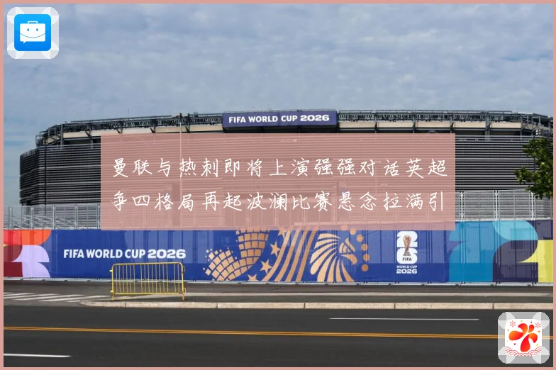 曼联与热刺即将上演强强对话英超争四格局再起波澜比赛悬念拉满引人关注