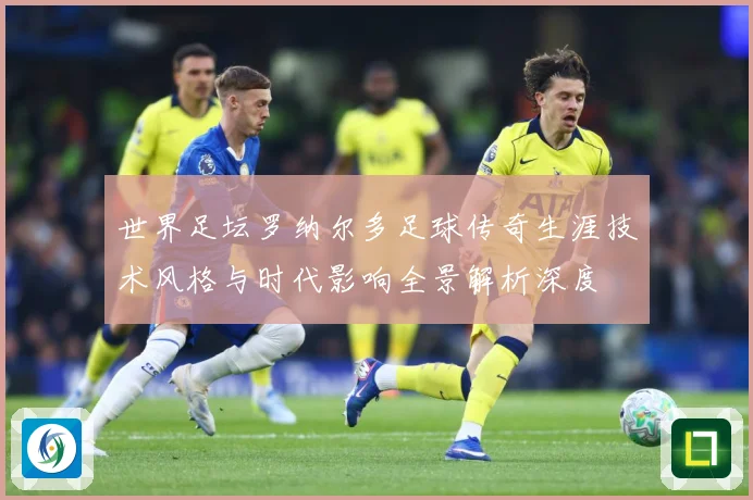 世界足坛罗纳尔多足球传奇生涯技术风格与时代影响全景解析深度