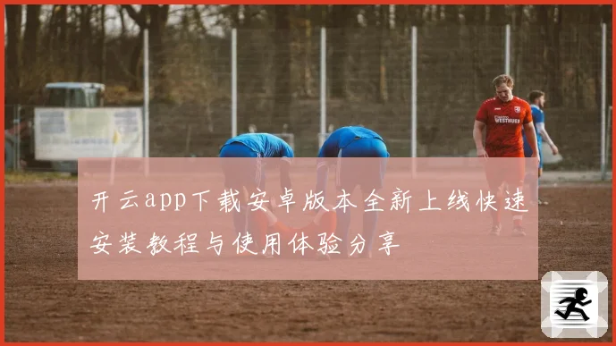 开云app下载安卓版本全新上线快速安装教程与使用体验分享