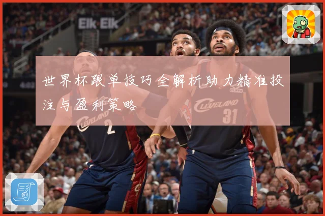 世界杯跟单技巧全解析助力精准投注与盈利策略