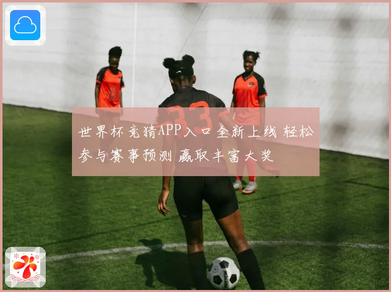 世界杯竞猜APP入口全新上线 轻松参与赛事预测 赢取丰富大奖