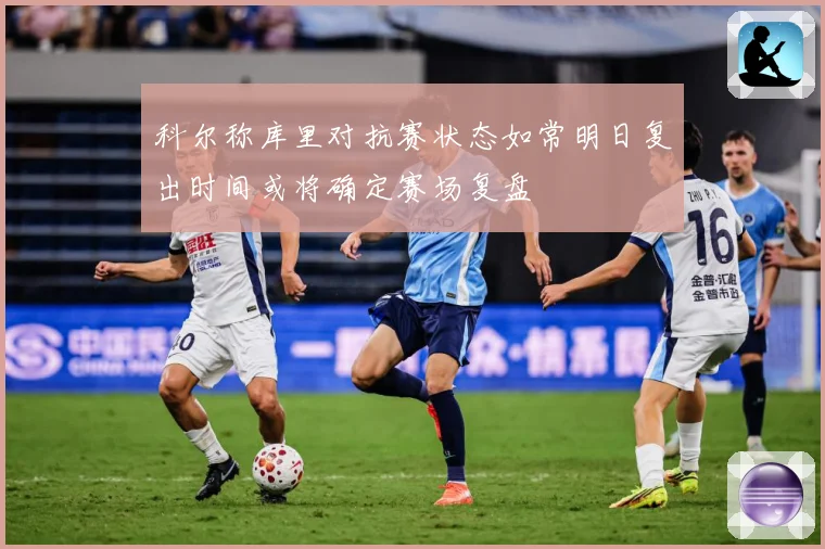 科尔称库里对抗赛状态如常明日复出时间或将确定赛场复盘