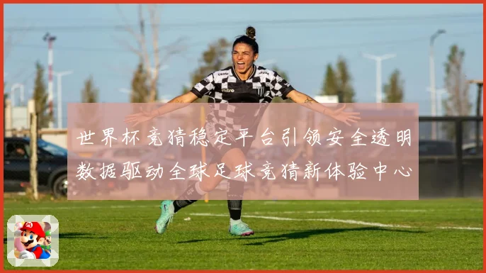 世界杯竞猜稳定平台引领安全透明数据驱动全球足球竞猜新体验中心