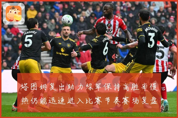 塔图姆复出助力绿军保持高胜率慢热仍能迅速进入比赛节奏赛场复盘