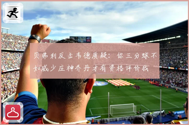 贝弗利反击韦德质疑：你三分球不如威少庄神乔丹才有资格评价我