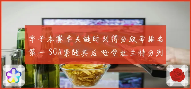 华子本赛季关键时刻得分效率排名第一 SGA紧随其后 哈登杜兰特分列第四第七