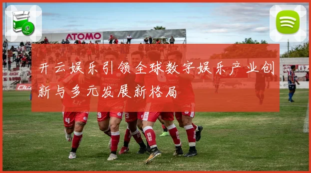 开云娱乐引领全球数字娱乐产业创新与多元发展新格局