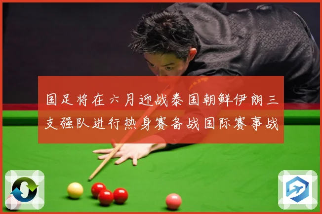 国足将在六月迎战泰国朝鲜伊朗三支强队进行热身赛备战国际赛事战术观察