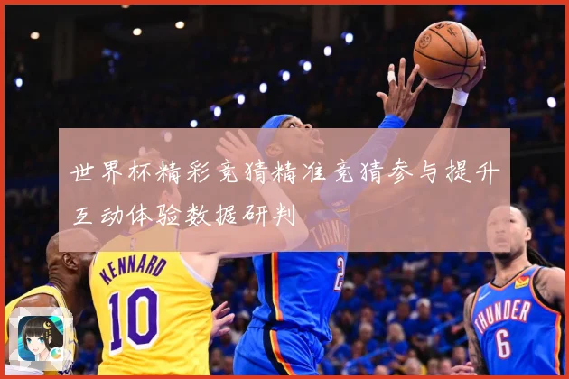 世界杯精彩竞猜精准竞猜参与提升互动体验数据研判
