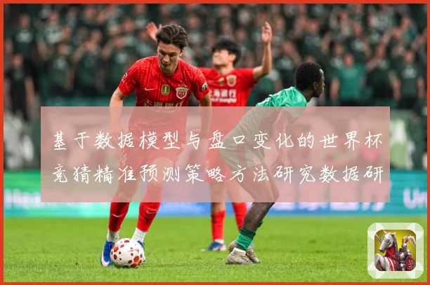 基于数据模型与盘口变化的世界杯竞猜精准预测策略方法研究数据研判