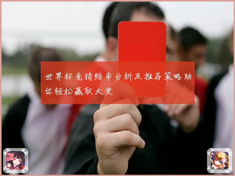 世界杯竞猜赔率分析及推荐策略助你轻松赢取大奖