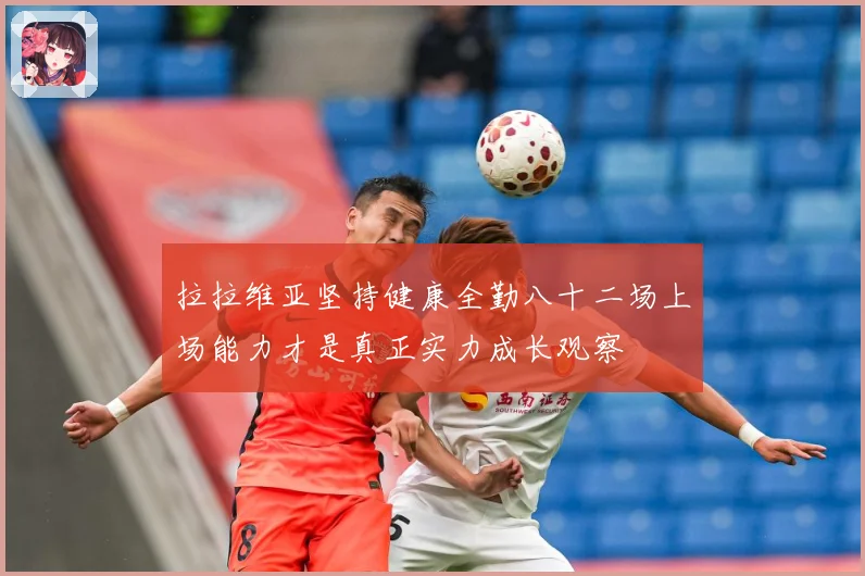 拉拉维亚坚持健康全勤八十二场上场能力才是真正实力成长观察