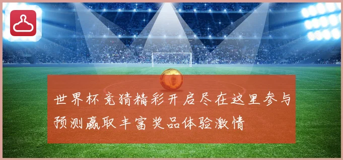 世界杯竞猜精彩开启尽在这里参与预测赢取丰富奖品体验激情