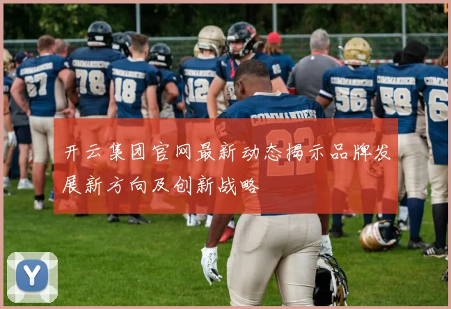 开云集团官网最新动态揭示品牌发展新方向及创新战略