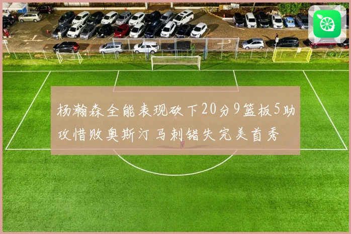 杨瀚森全能表现砍下20分9篮板5助攻惜败奥斯汀马刺错失完美首秀