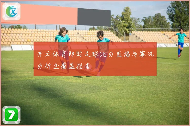 开云体育即时足球比分直播与赛况分析全覆盖指南
