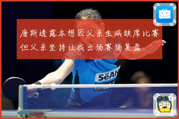 唐斯透露本想因父亲生病缺席比赛但父亲坚持让我出场赛场复盘