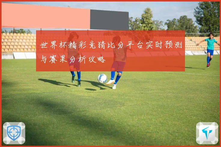 世界杯精彩竞猜比分平台实时预测与赛果分析攻略