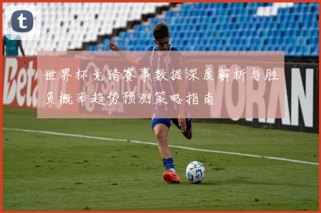 世界杯竞猜赛事数据深度解析与胜负概率趋势预测策略指南