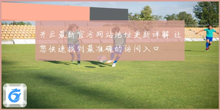 开云最新官方网站地址更新详解 让您快速找到最准确的访问入口
