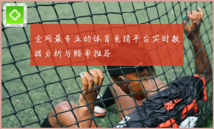 全网最专业的体育竞猜平台实时数据分析与赔率推荐
