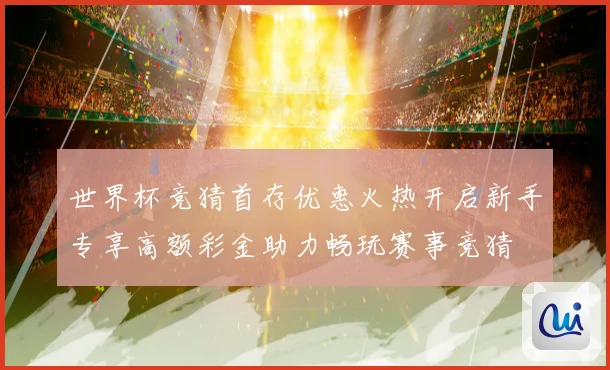 世界杯竞猜首存优惠火热开启新手专享高额彩金助力畅玩赛事竞猜