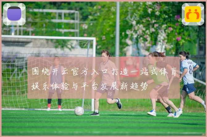 围绕开云官方入口打造一站式体育娱乐体验与平台发展新趋势
