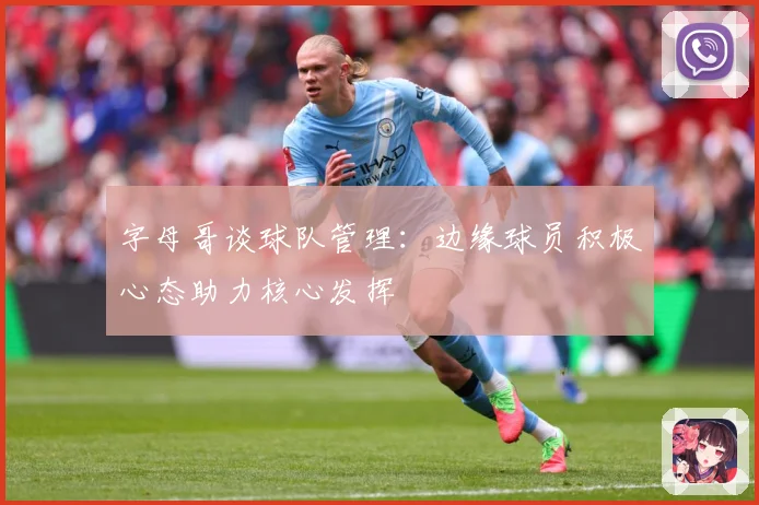 字母哥谈球队管理：边缘球员积极心态助力核心发挥