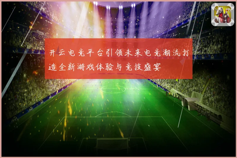 开云电竞平台引领未来电竞潮流打造全新游戏体验与竞技盛宴