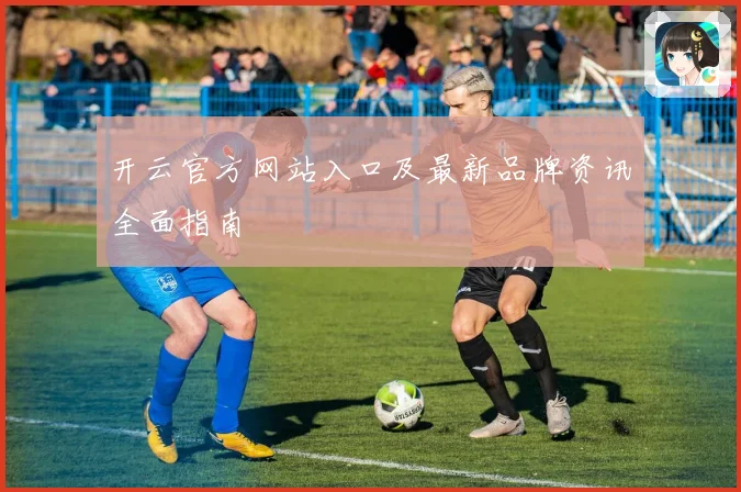 开云官方网站入口及最新品牌资讯全面指南