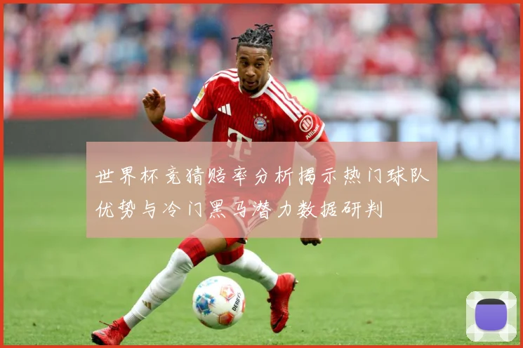 世界杯竞猜赔率分析揭示热门球队优势与冷门黑马潜力数据研判