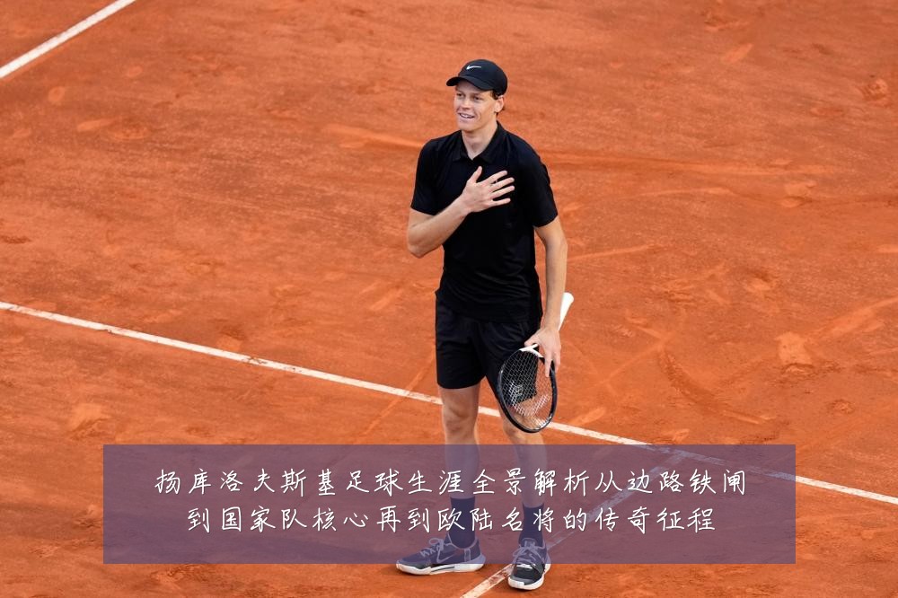 扬库洛夫斯基足球生涯全景解析从边路铁闸到国家队核心再到欧陆名将的传奇征程