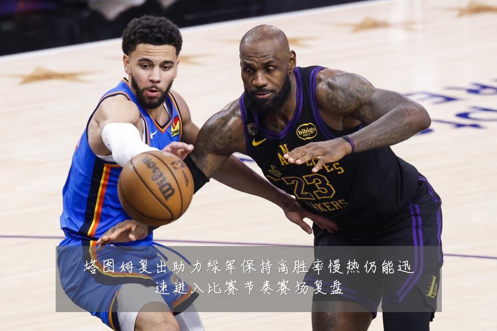塔图姆复出助力绿军保持高胜率慢热仍能迅速进入比赛节奏赛场复盘
