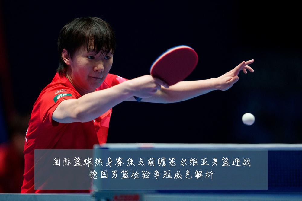 国际篮球热身赛焦点前瞻塞尔维亚男篮迎战德国男篮检验争冠成色解析