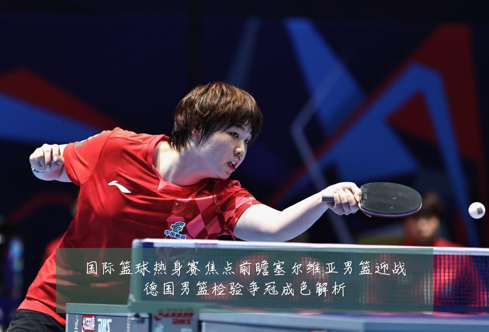 国际篮球热身赛焦点前瞻塞尔维亚男篮迎战德国男篮检验争冠成色解析