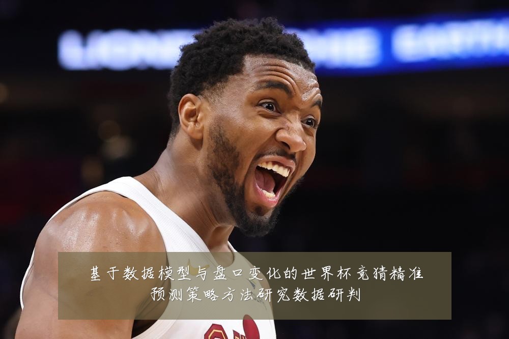 基于数据模型与盘口变化的世界杯竞猜精准预测策略方法研究数据研判