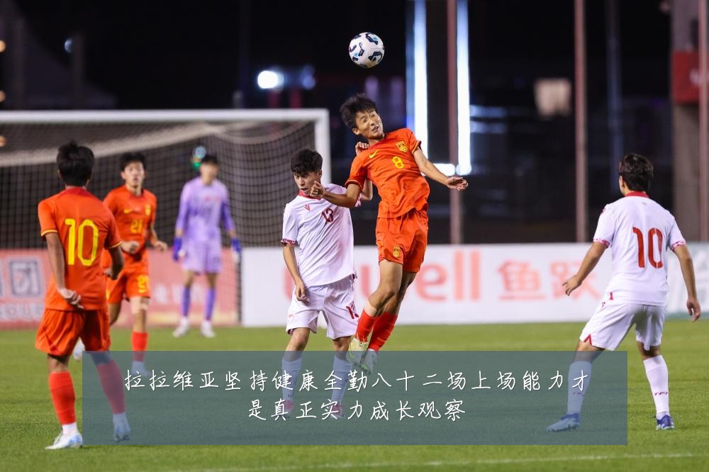 拉拉维亚坚持健康全勤八十二场上场能力才是真正实力成长观察