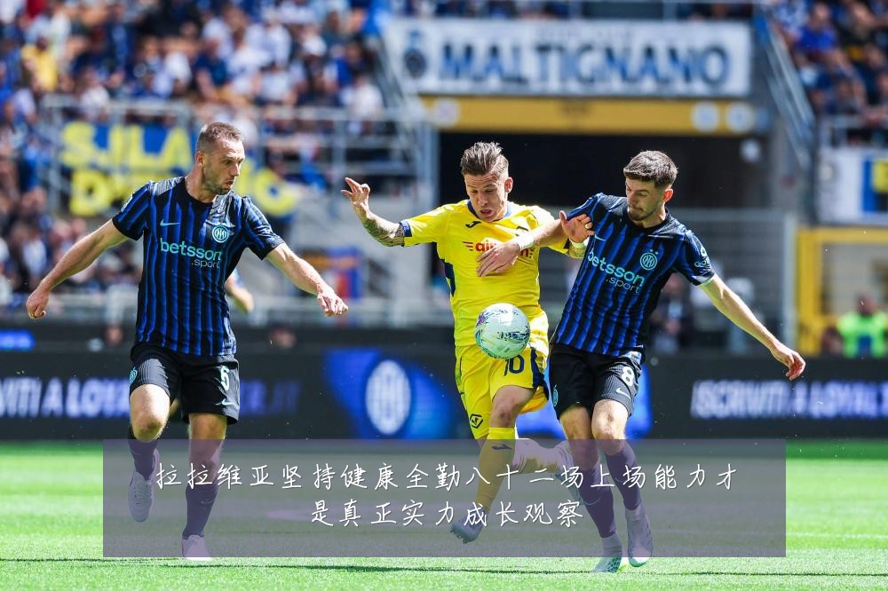 拉拉维亚坚持健康全勤八十二场上场能力才是真正实力成长观察
